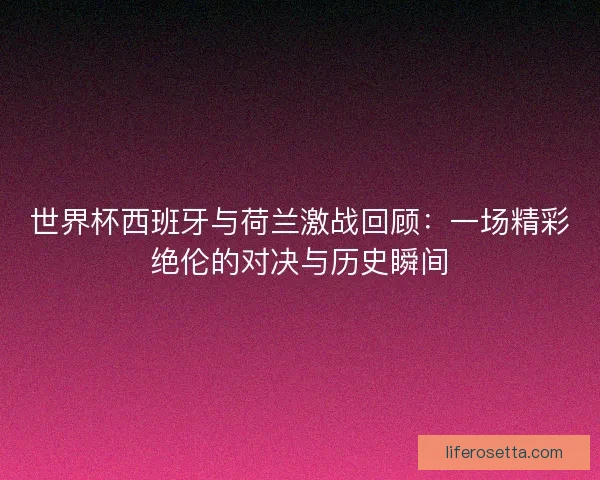 世界杯西班牙与荷兰激战回顾：一场精彩绝伦的对决与历史瞬间