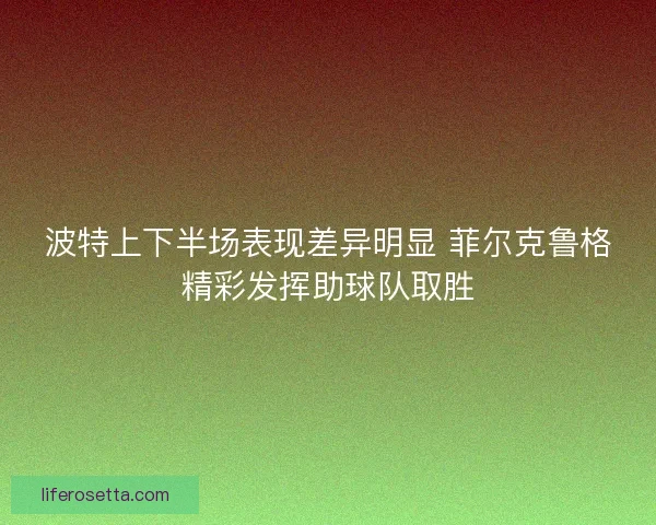 波特上下半场表现差异明显 菲尔克鲁格精彩发挥助球队取胜