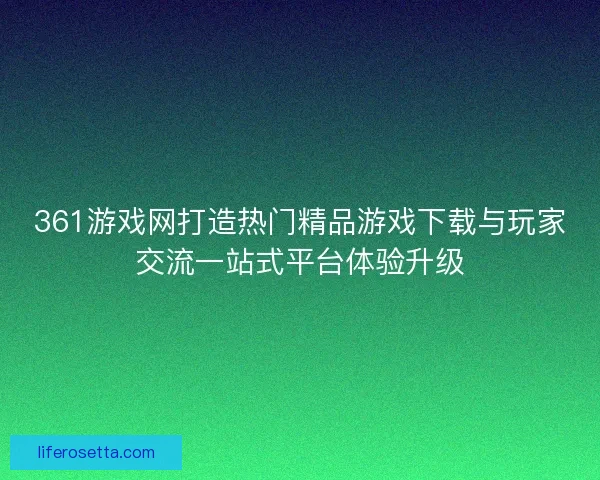 361游戏网打造热门精品游戏下载与玩家交流一站式平台体验升级