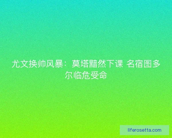 尤文换帅风暴：莫塔黯然下课 名宿图多尔临危受命