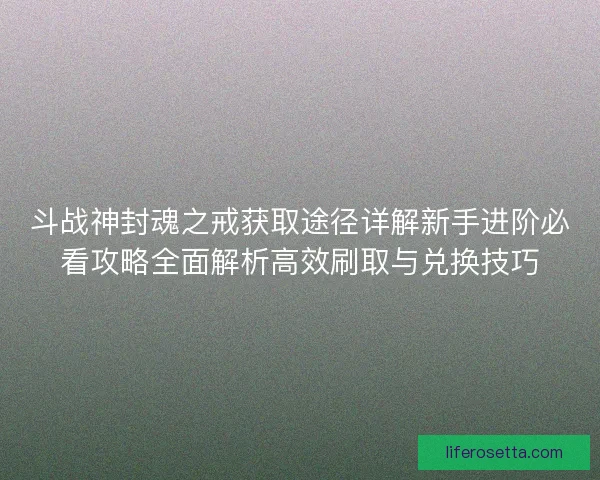 斗战神封魂之戒获取途径详解新手进阶必看攻略全面解析高效刷取与兑换技巧 斗战神封魂之戒获取途径详解新手进阶必看攻略全面解析高效刷取与兑换技巧