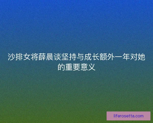 沙排女将薛晨谈坚持与成长额外一年对她的重要意义 沙排女将薛晨谈坚持与成长额外一年对她的重要意义