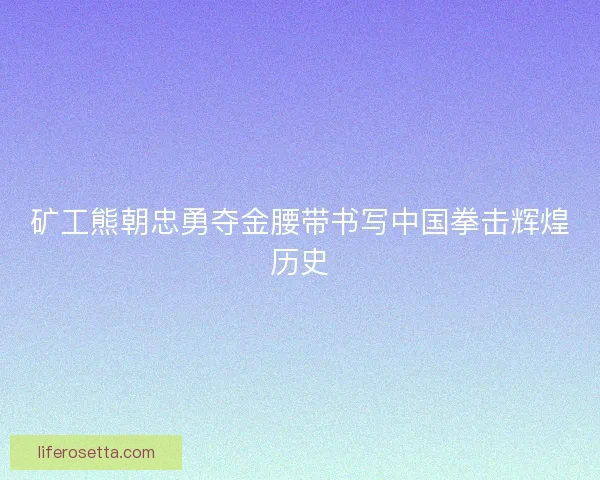 矿工熊朝忠勇夺金腰带书写中国拳击辉煌历史 矿工熊朝忠勇夺金腰带书写中国拳击辉煌历史