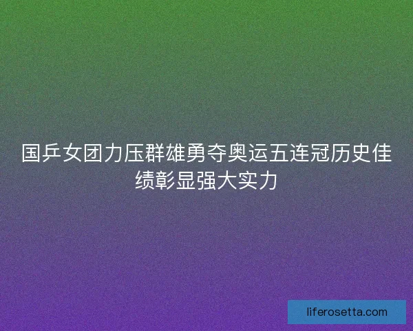 国乒女团力压群雄勇夺奥运五连冠历史佳绩彰显强大实力 国乒女团力压群雄勇夺奥运五连冠历史佳绩彰显强大实力