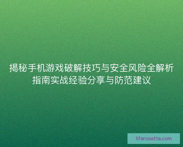 揭秘手机游戏破解技巧与安全风险全解析指南实战经验分享与防范建议