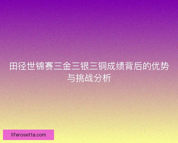 田径世锦赛三金三银三铜成绩背后的优势与挑战分析