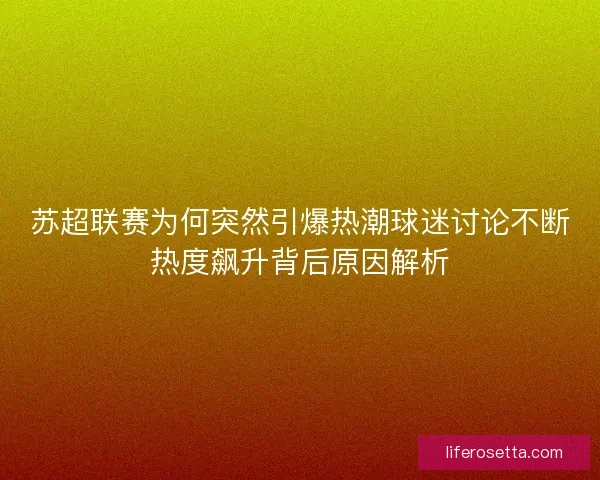 苏超联赛为何突然引爆热潮球迷讨论不断热度飙升背后原因解析 苏超联赛为何突然引爆热潮球迷讨论不断热度飙升背后原因解析
