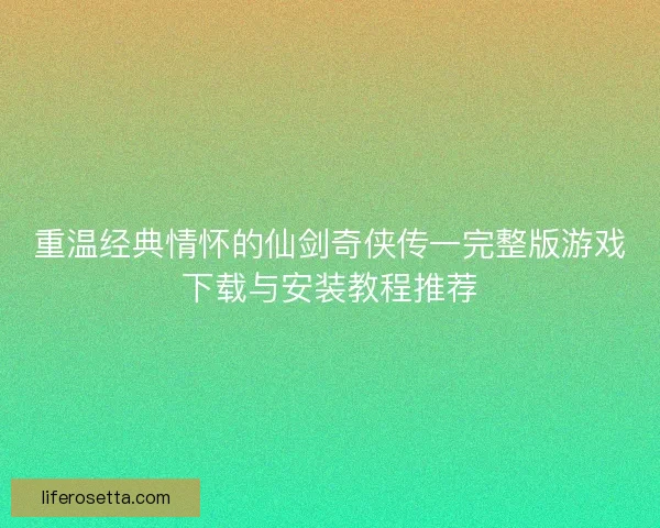 重温经典情怀的仙剑奇侠传一完整版游戏下载与安装教程推荐 重温经典情怀的仙剑奇侠传一完整版游戏下载与安装教程推荐