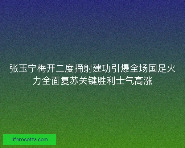 张玉宁梅开二度捅射建功引爆全场国足火力全面复苏关键胜利士气高涨