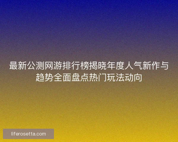 最新公测网游排行榜揭晓年度人气新作与趋势全面盘点热门玩法动向