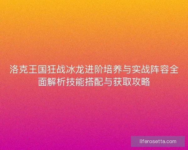 洛克王国狂战冰龙进阶培养与实战阵容全面解析技能搭配与获取攻略