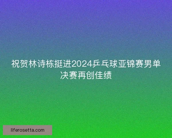 祝贺林诗栋挺进2024乒乓球亚锦赛男单决赛再创佳绩