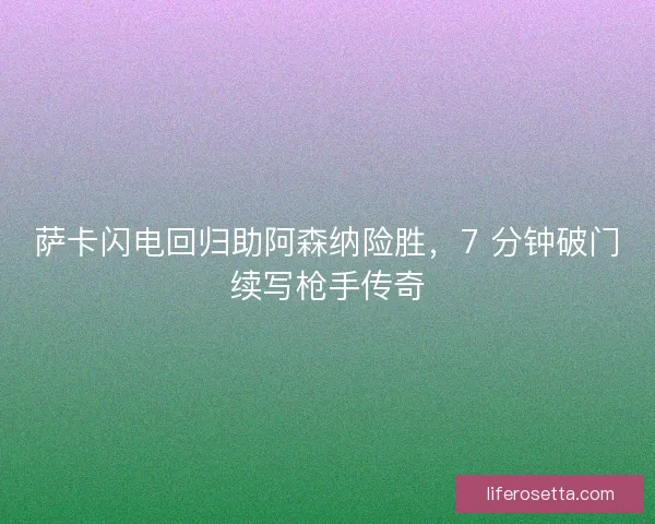 萨卡闪电回归助阿森纳险胜，7 分钟破门续写枪手传奇