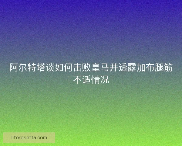 阿尔特塔谈如何击败皇马并透露加布腿筋不适情况 阿尔特塔谈如何击败皇马并透露加布腿筋不适情况