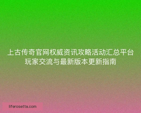 上古传奇官网权威资讯攻略活动汇总平台玩家交流与最新版本更新指南