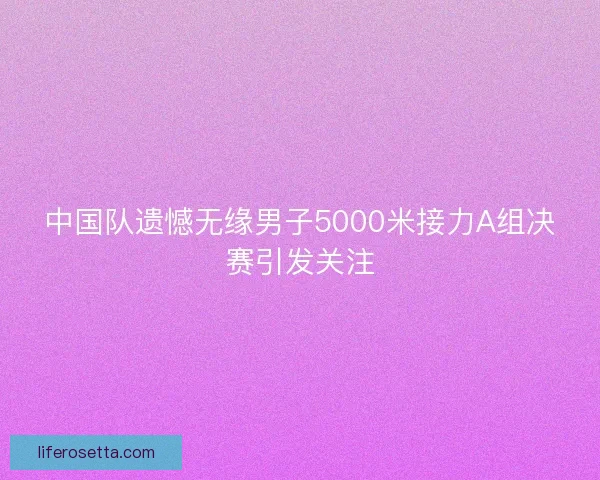 中国队遗憾无缘男子5000米接力A组决赛引发关注