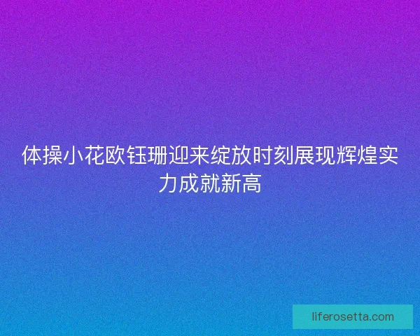 体操小花欧钰珊迎来绽放时刻展现辉煌实力成就新高