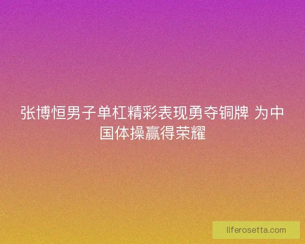 张博恒男子单杠精彩表现勇夺铜牌 为中国体操赢得荣耀