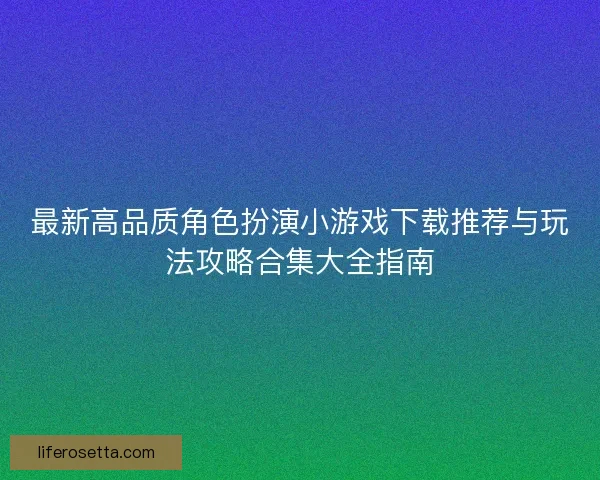 最新高品质角色扮演小游戏下载推荐与玩法攻略合集大全指南