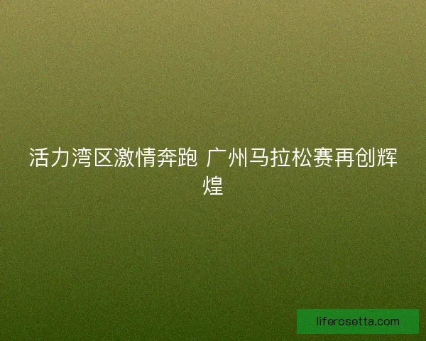 活力湾区激情奔跑 广州马拉松赛再创辉煌