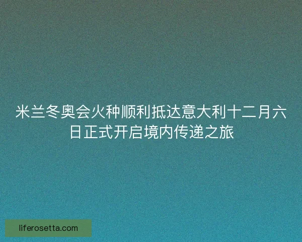 米兰冬奥会火种顺利抵达意大利十二月六日正式开启境内传递之旅