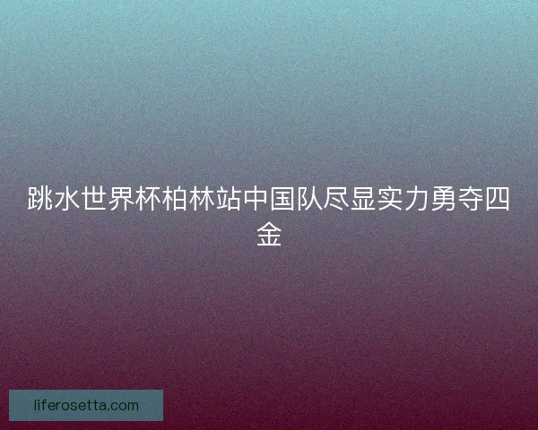 跳水世界杯柏林站中国队尽显实力勇夺四金