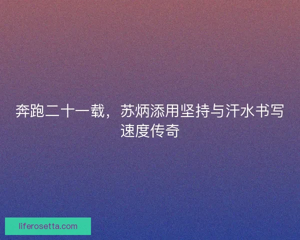 奔跑二十一载，苏炳添用坚持与汗水书写速度传奇