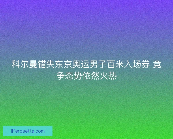 科尔曼错失东京奥运男子百米入场券 竞争态势依然火热 科尔曼错失东京奥运男子百米入场券 竞争态势依然火热