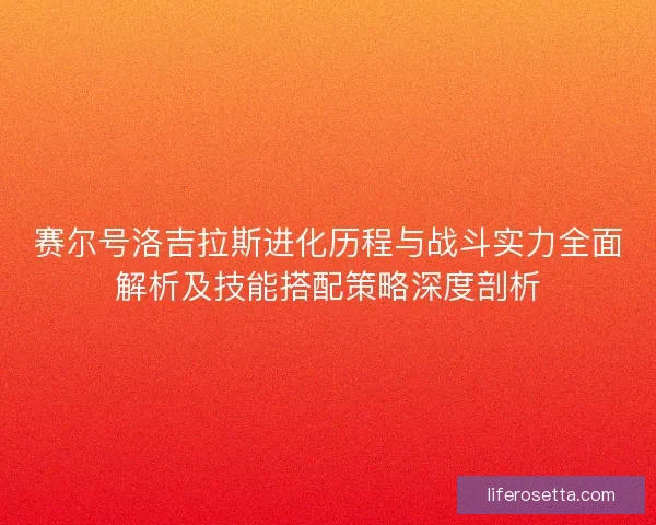 赛尔号洛吉拉斯进化历程与战斗实力全面解析及技能搭配策略深度剖析 赛尔号洛吉拉斯进化历程与战斗实力全面解析及技能搭配策略深度剖析