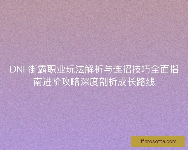 DNF街霸职业玩法解析与连招技巧全面指南进阶攻略深度剖析成长路线 DNF街霸职业玩法解析与连招技巧全面指南进阶攻略深度剖析成长路线