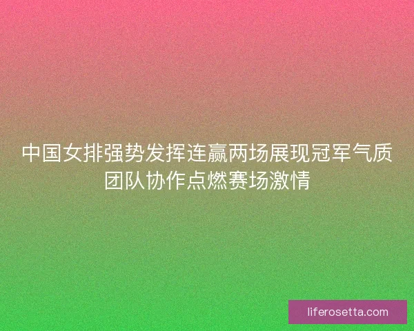 中国女排强势发挥连赢两场展现冠军气质团队协作点燃赛场激情 中国女排强势发挥连赢两场展现冠军气质团队协作点燃赛场激情