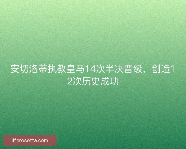 安切洛蒂执教皇马14次半决晋级,创造12次历史成功 安切洛蒂执教皇马14次半决晋级,创造12次历史成功